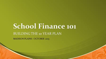 School Finance 101 BUILDING THE 10 YEAR PLAN MADISON PLAINS - OCTOBER 2013.