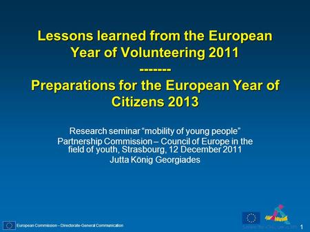 European Commission – Directorate-General Communication 1 Lessons learned from the European Year of Volunteering 2011 ------- Preparations for the European.