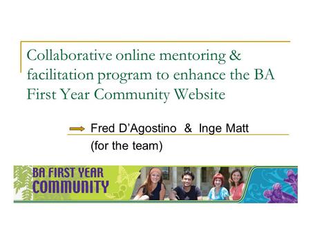Collaborative online mentoring & facilitation program to enhance the BA First Year Community Website Fred DAgostino & Inge Matt (for the team)