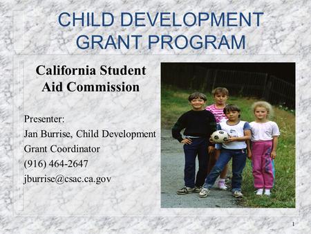 CHILD DEVELOPMENT GRANT PROGRAM California Student Aid Commission Presenter: Jan Burrise, Child Development Grant Coordinator (916) 464-2647