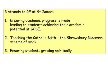 3 strands to RE at St James: 1.Ensuring academic progress is made, leading to students achieving their academic potential at GCSE. 2.Teaching the Catholic.