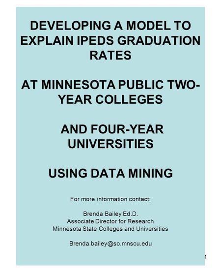 1 DEVELOPING A MODEL TO EXPLAIN IPEDS GRADUATION RATES AT MINNESOTA PUBLIC TWO- YEAR COLLEGES AND FOUR-YEAR UNIVERSITIES USING DATA MINING For more information.