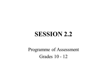 SESSION 2.2 Programme of Assessment Grades 10 - 12.