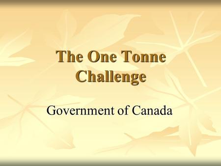 The One Tonne Challenge Government of Canada. One Tonne Challenge - Overview A challenge to Canadians to reduce their GHG emissions by one tonne or by.