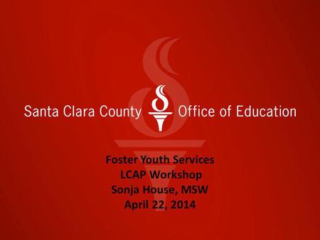 Foster Youth Services LCAP Workshop Sonja House, MSW April 22, 2014