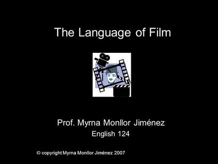 The Language of Film Prof. Myrna Monllor Jiménez English 124 © copyright Myrna Monllor Jiménez 2007.