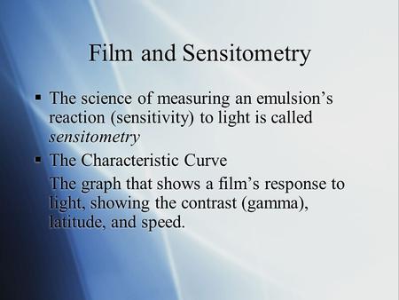 Film and Sensitometry The science of measuring an emulsions reaction (sensitivity) to light is called sensitometry The Characteristic Curve The graph that.