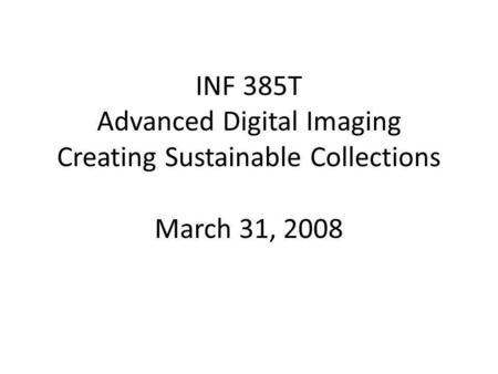 INF 385T Advanced Digital Imaging Creating Sustainable Collections March 31, 2008.