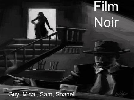 Film Noir Guy, Mica, Sam, Shanel. Origin Classic film noir started after the second world war. Much of the fear, mistrust, bleakness, loss of innocence,