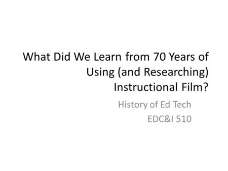 What Did We Learn from 70 Years of Using (and Researching) Instructional Film? History of Ed Tech EDC&I 510.