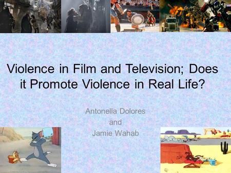 Violence in Film and Television; Does it Promote Violence in Real Life? Antonella Dolores and Jamie Wahab.