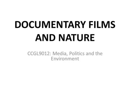 DOCUMENTARY FILMS AND NATURE CCGL9012: Media, Politics and the Environment.