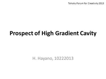 Prospect of High Gradient Cavity H. Hayano, 10222013 Tohoku Forum for Creativity 2013.