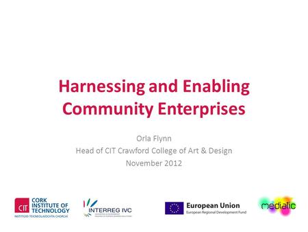 Harnessing and Enabling Community Enterprises Orla Flynn Head of CIT Crawford College of Art & Design November 2012.