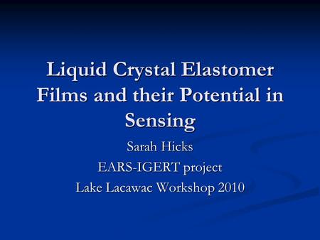 Liquid Crystal Elastomer Films and their Potential in Sensing Sarah Hicks EARS-IGERT project Lake Lacawac Workshop 2010.