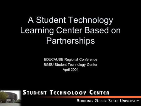 A Student Technology Learning Center Based on Partnerships EDUCAUSE Regional Conference BGSU Student Technology Center April 2004.