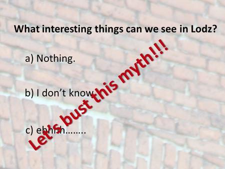 What interesting things can we see in Lodz? a) Nothing. b) I dont know. c) ehhhh…….. Lets bust this myth!!!