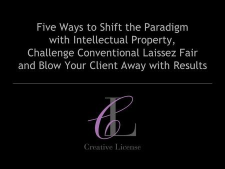 Five Ways to Shift the Paradigm with Intellectual Property, Challenge Conventional Laissez Fair and Blow Your Client Away with Results.