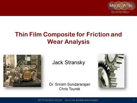2010 MoSAIc cohort www.me.iastate.edu/mosaic ISU ME REU 1 Thin Film Composite for Friction and Wear Analysis Jack Stransky Dr. Sriram Sundararajan Chris.