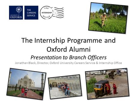 The Internship Programme and Oxford Alumni Presentation to Branch Officers Jonathan Black, Director, Oxford University Careers Service & Internship Office.