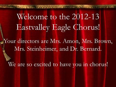 Welcome to the 2012-13 Eastvalley Eagle Chorus! Your directors are Mrs. Amon, Mrs. Brown, Mrs. Steinheimer, and Dr. Bernard. We are so excited to have.