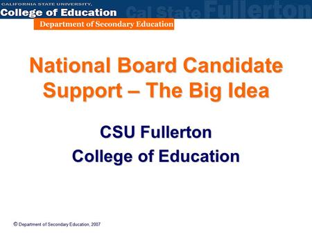 © Department of Secondary Education, 2007 National Board Candidate Support – The Big Idea CSU Fullerton College of Education.