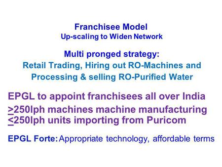 Multi pronged strategy: Retail Trading, Hiring out RO-Machines and Processing & selling RO-Purified Water EPGL to appoint franchisees all over India >250lph.
