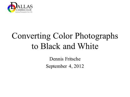 Converting Color Photographs to Black and White Dennis Fritsche September 4, 2012.