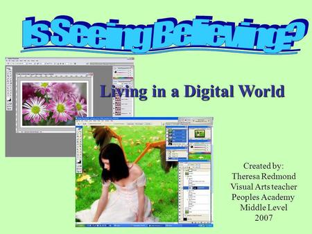 Living in a Digital World Created by: Theresa Redmond Visual Arts teacher Peoples Academy Middle Level 2007.