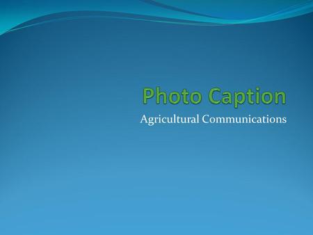 Agricultural Communications. Photo Captions Many times pictures do not fully explain their true meaning. To help clarify or add to the story,captions.