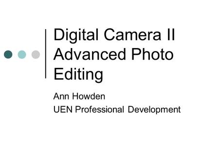 Digital Camera II Advanced Photo Editing Ann Howden UEN Professional Development.