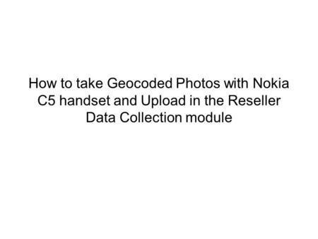 How to take Geocoded Photos with Nokia C5 handset and Upload in the Reseller Data Collection module.