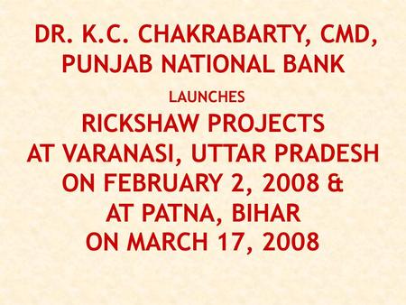 DR. K.C. CHAKRABARTY, CMD, PUNJAB NATIONAL BANK LAUNCHES RICKSHAW PROJECTS AT VARANASI, UTTAR PRADESH ON FEBRUARY 2, 2008 & AT PATNA, BIHAR ON MARCH 17,