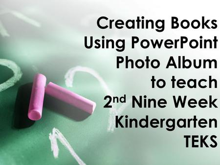 Creating Books Using PowerPoint Photo Album to teach 2 nd Nine Week Kindergarten TEKS.