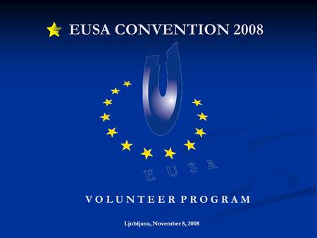 EUSA CONVENTION 2008 EUSA CONVENTION 2008 Ljubljana, November 8, 2008 V O L U N T E E R P R O G R A M.