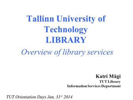 Tallinn University of Technology LIBRARY Overview of library services Katri Mägi TUT Library Information Services Department TUT Orientation Days Jan,