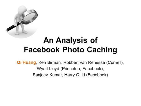 Qi Huang, Ken Birman, Robbert van Renesse (Cornell), Wyatt Lloyd (Princeton, Facebook), Sanjeev Kumar, Harry C. Li (Facebook) An Analysis of Facebook Photo.
