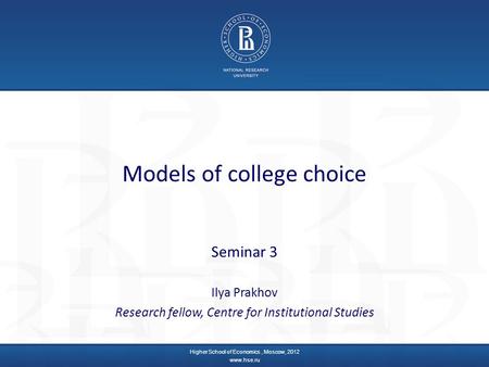 Models of college choice Seminar 3 Ilya Prakhov Research fellow, Centre for Institutional Studies Higher School of Economics, Moscow, 2012 www.hse.ru.