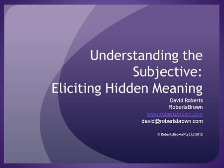 Understanding the Subjective: Eliciting Hidden Meaning David Roberts RobertsBrown  © RobertsBrown Pty Ltd 2012.