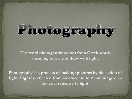 Photography The word photography comes from Greek words meaning to write or draw with light. Photography is a process of making pictures by the action.