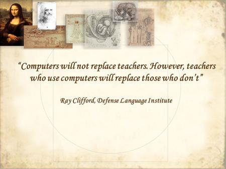 Computers will not replace teachers. However, teachers who use computers will replace those who dont Ray Clifford, Defense Language Institute.