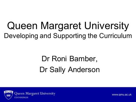 Queen Margaret University Developing and Supporting the Curriculum Dr Roni Bamber, Dr Sally Anderson.