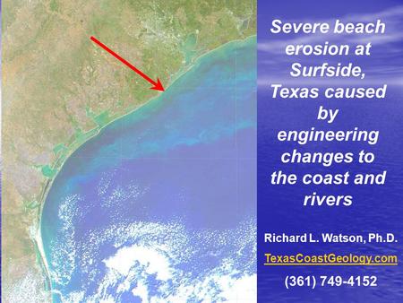 Severe beach erosion at Surfside, Texas caused by engineering changes to the coast and rivers Richard L. Watson, Ph.D. TexasCoastGeology.com (361) 749-4152.