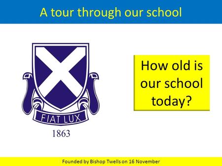A tour through our school How old is our school today? Founded by Bishop Twells on 16 November.