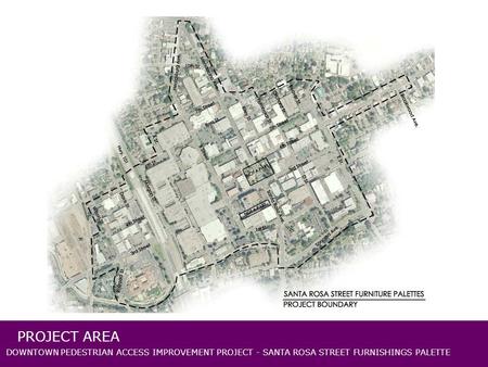DOWNTOWN PEDESTRIAN ACCESS IMPROVEMENT PROJECT - SANTA ROSA STREET FURNISHINGS PALETTE (insert image of the overall project limits here) PROJECT AREA.