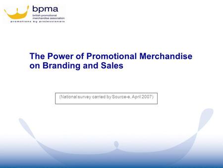 (National survey carried by Source-e, April 2007) The Power of Promotional Merchandise on Branding and Sales.