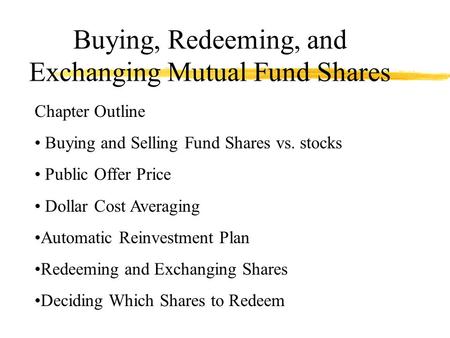 Buying, Redeeming, and Exchanging Mutual Fund Shares Chapter Outline Buying and Selling Fund Shares vs. stocks Public Offer Price Dollar Cost Averaging.