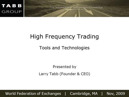 World Federation of Exchanges | Cambridge, MA | Nov, 2009 High Frequency Trading Tools and Technologies Presented by Larry Tabb (Founder & CEO)