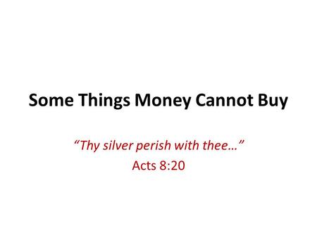Some Things Money Cannot Buy Thy silver perish with thee… Acts 8:20.