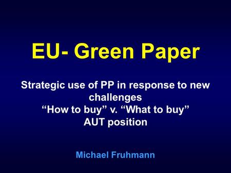 EU- Green Paper Strategic use of PP in response to new challenges How to buy v. What to buy AUT position Michael Fruhmann.